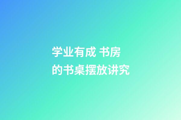 学业有成 书房的书桌摆放讲究
